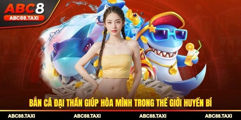 Bắn cá Đại Thần giúp hòa mình trong thế giới huyền bí